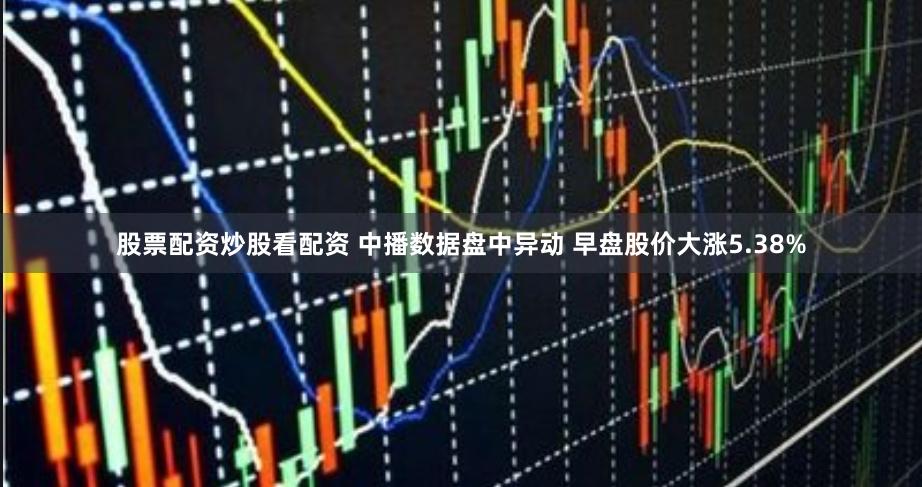 股票配资炒股看配资 中播数据盘中异动 早盘股价大涨5.38%