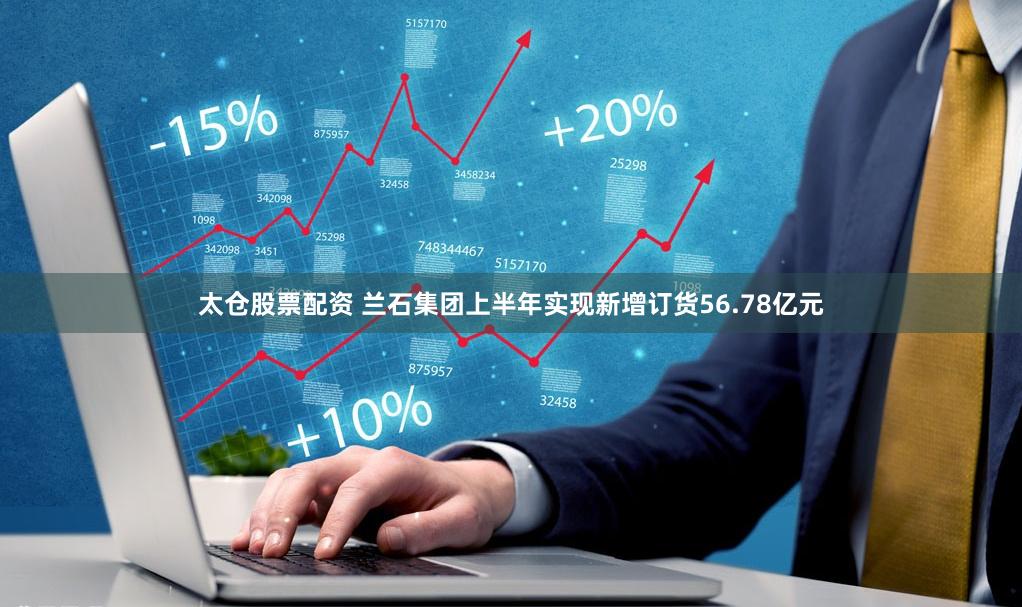 太仓股票配资 兰石集团上半年实现新增订货56.78亿元