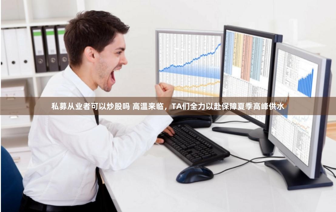 私募从业者可以炒股吗 高温来临，TA们全力以赴保障夏季高峰供水