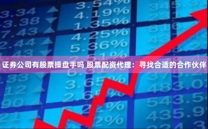 证券公司有股票操盘手吗 股票配资代理：寻找合适的合作伙伴