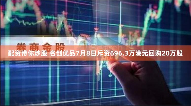 配资带你炒股 名创优品7月8日斥资696.3万港元回购20万股