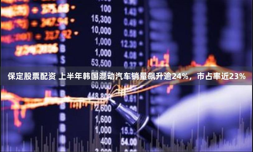 保定股票配资 上半年韩国混动汽车销量飙升逾24%，市占率近23%