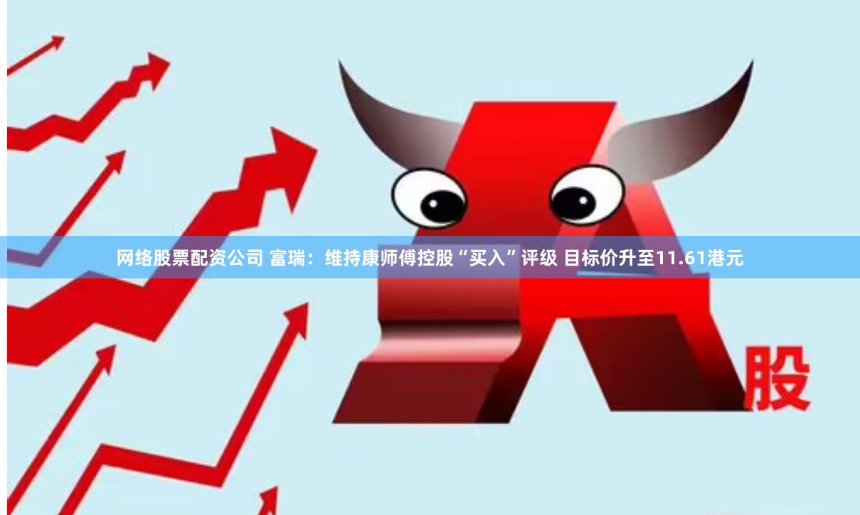 网络股票配资公司 富瑞：维持康师傅控股“买入”评级 目标价升至11.61港元