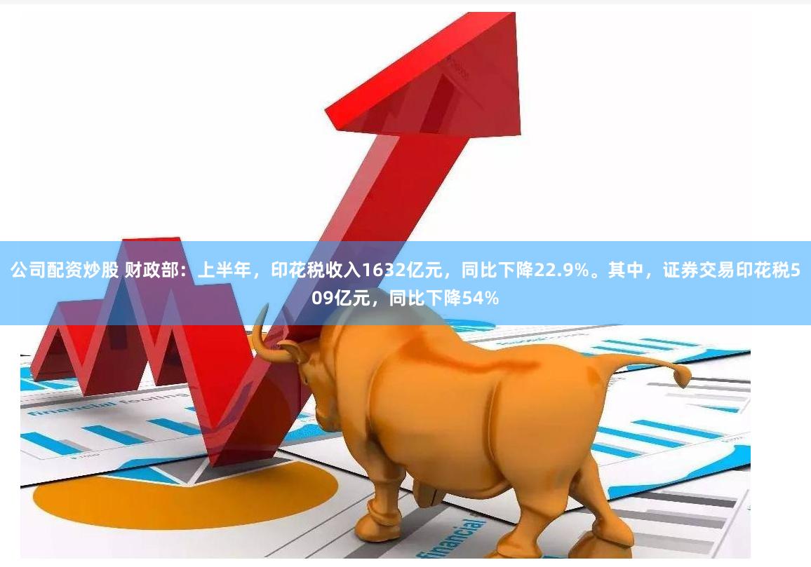 公司配资炒股 财政部：上半年，印花税收入1632亿元，同比下降22.9%。其中，证券交易印花税509亿元，同比下降54%