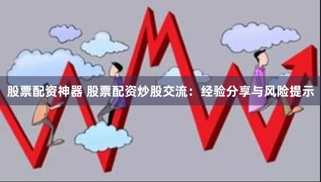 股票配资神器 股票配资炒股交流：经验分享与风险提示