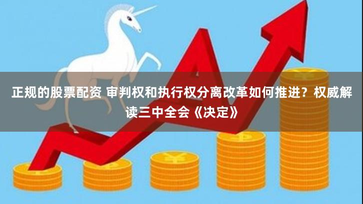 正规的股票配资 审判权和执行权分离改革如何推进？权威解读三中全会《决定》