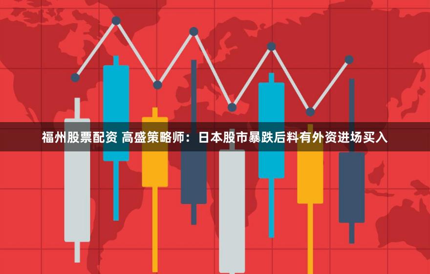 福州股票配资 高盛策略师：日本股市暴跌后料有外资进场买入