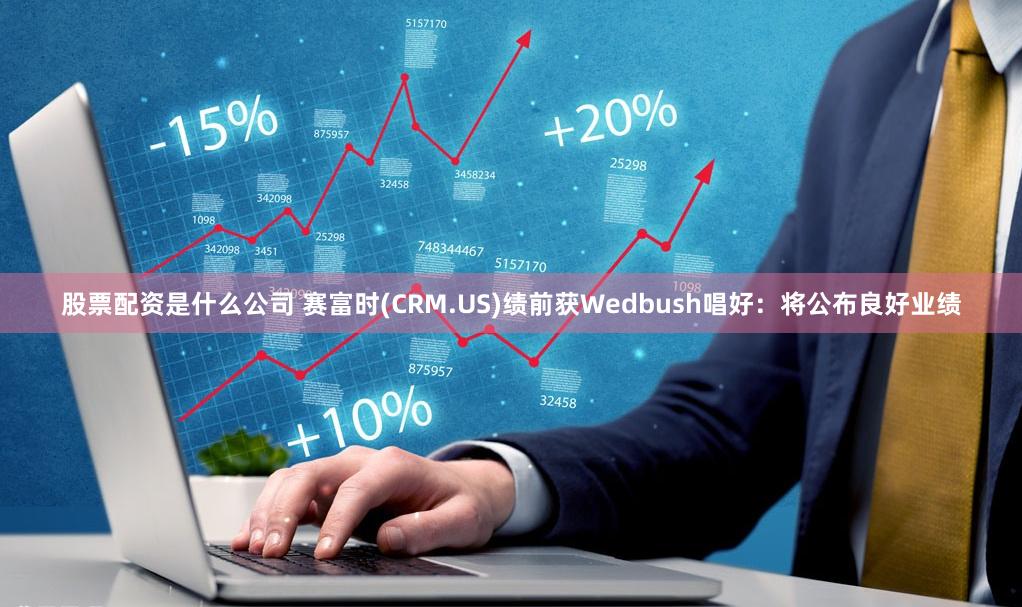 股票配资是什么公司 赛富时(CRM.US)绩前获Wedbush唱好：将公布良好业绩