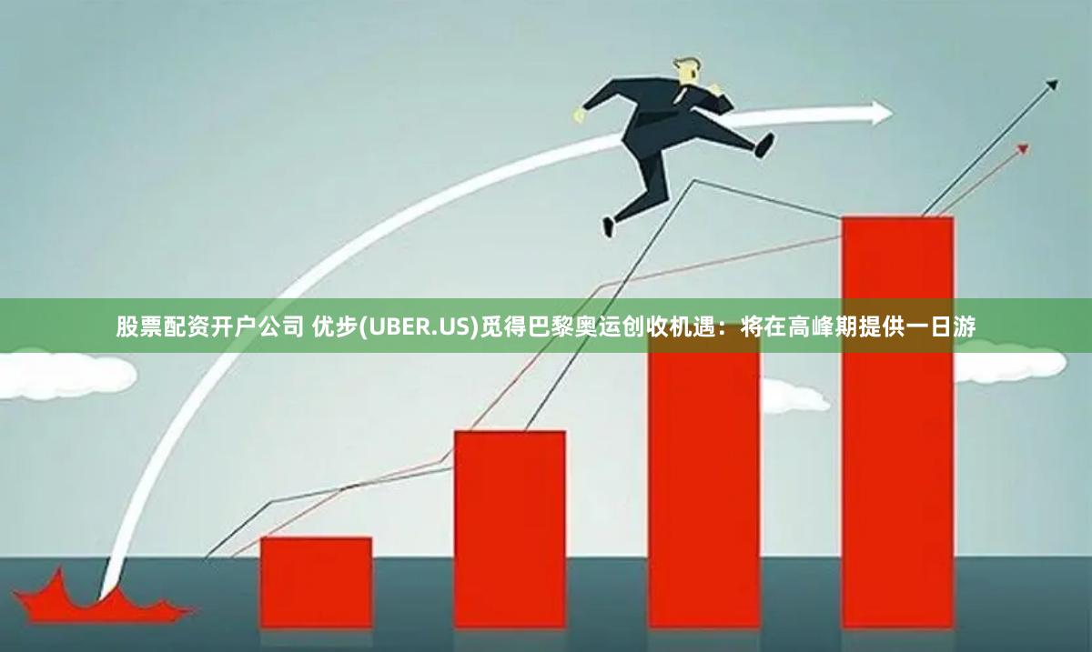 股票配资开户公司 优步(UBER.US)觅得巴黎奥运创收机遇：将在高峰期提供一日游