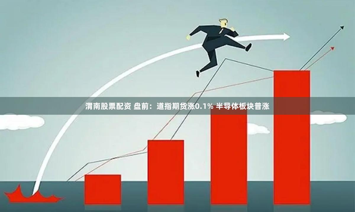 渭南股票配资 盘前：道指期货涨0.1% 半导体板块普涨