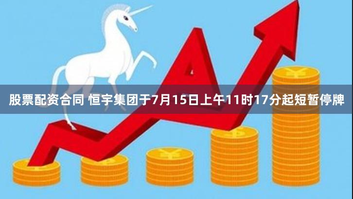 股票配资合同 恒宇集团于7月15日上午11时17分起短暂停牌