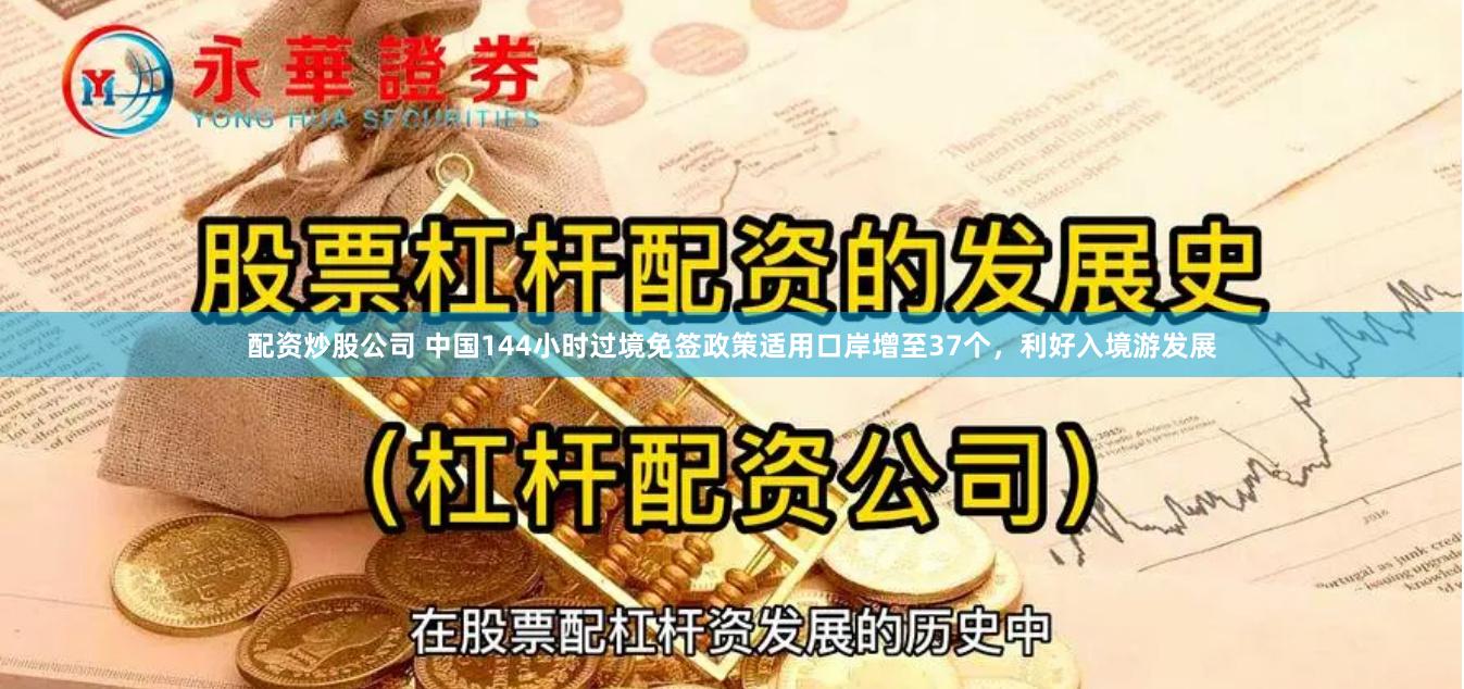 配资炒股公司 中国144小时过境免签政策适用口岸增至37个，利好入境游发展