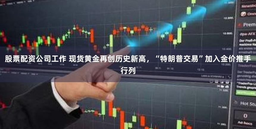 股票配资公司工作 现货黄金再创历史新高，“特朗普交易”加入金价推手行列