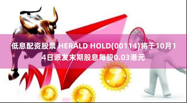 低息配资股票 HERALD HOLD(00114)将于10月14日派发末期股息每股0.03港元