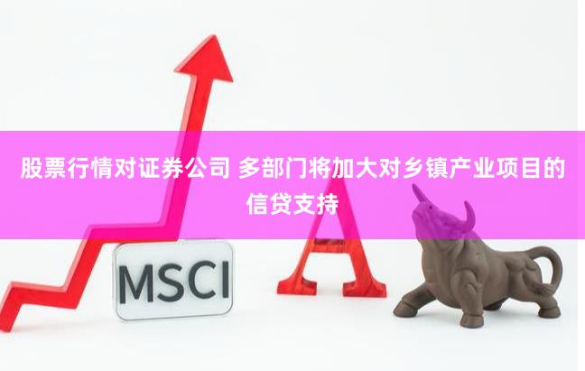 股票行情对证券公司 多部门将加大对乡镇产业项目的信贷支持