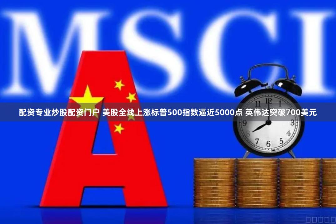 配资专业炒股配资门户 美股全线上涨标普500指数逼近5000点 英伟达突破700美元