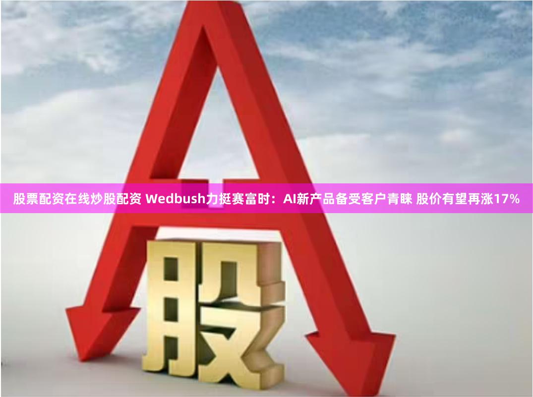 股票配资在线炒股配资 Wedbush力挺赛富时：AI新产品备受客户青睐 股价有望再涨17%