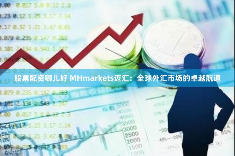 股票配资哪儿好 MHmarkets迈汇：全球外汇市场的卓越航道