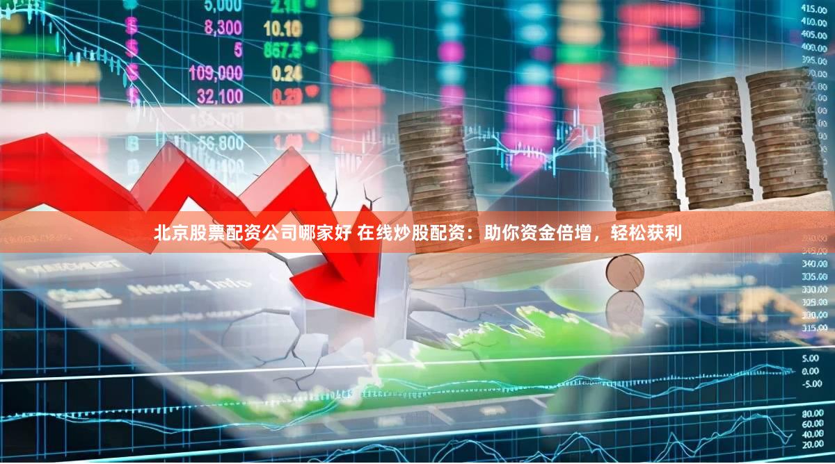 北京股票配资公司哪家好 在线炒股配资：助你资金倍增，轻松获利