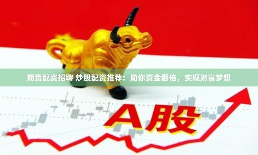 期货配资招聘 炒股配资推荐：助你资金翻倍，实现财富梦想