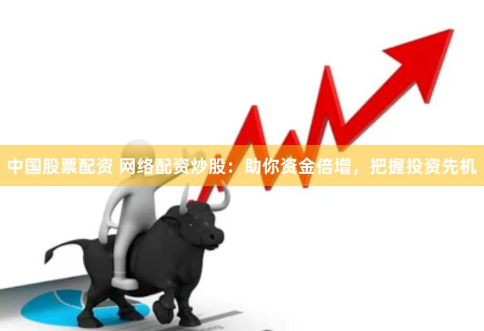 中国股票配资 网络配资炒股：助你资金倍增，把握投资先机