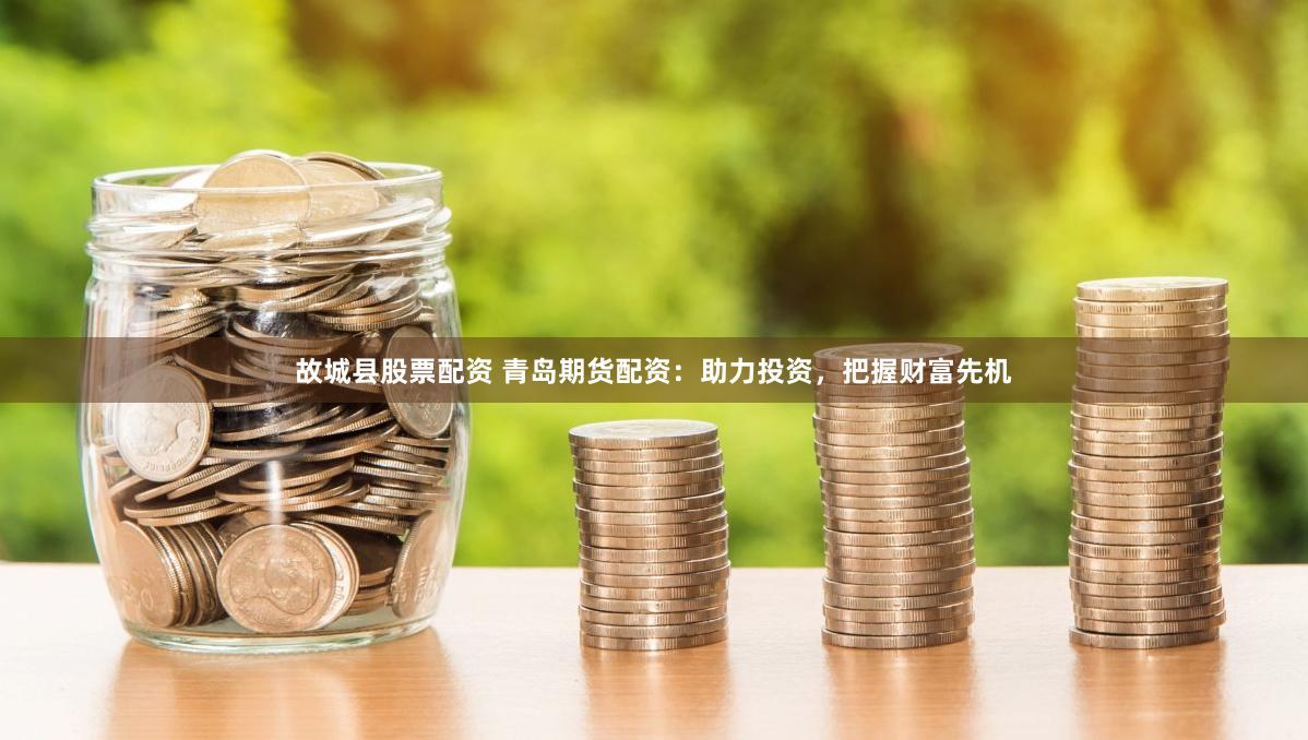 故城县股票配资 青岛期货配资：助力投资，把握财富先机