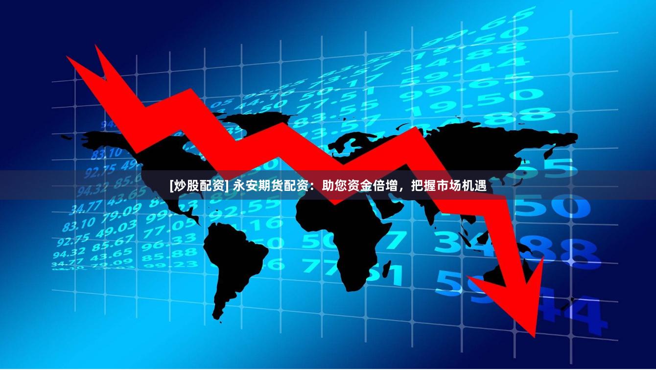 [炒股配资] 永安期货配资：助您资金倍增，把握市场机遇