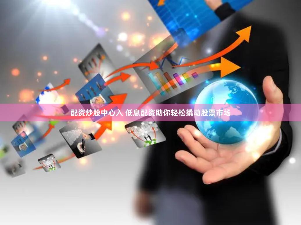 配资炒股中心入 低息配资助你轻松撬动股票市场