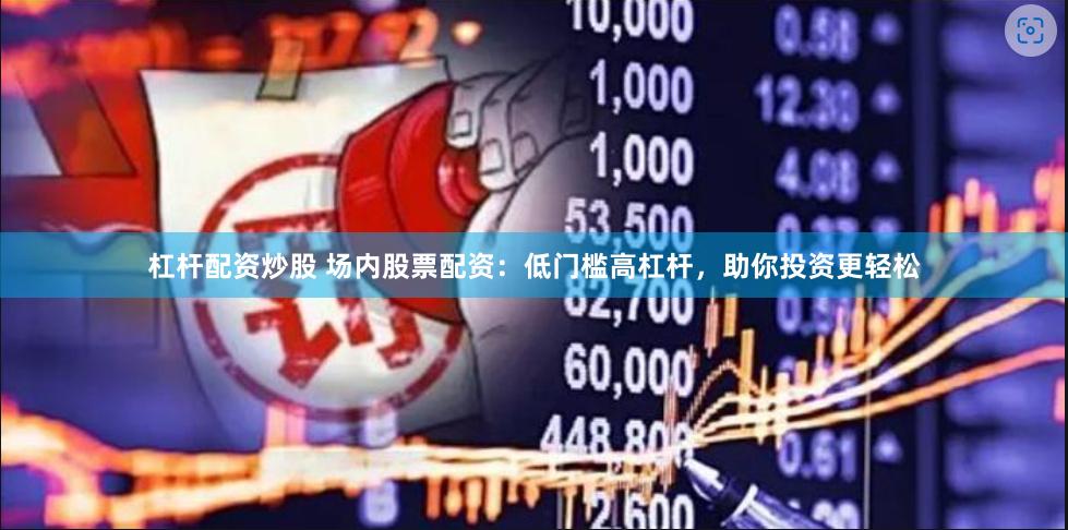 杠杆配资炒股 场内股票配资：低门槛高杠杆，助你投资更轻松