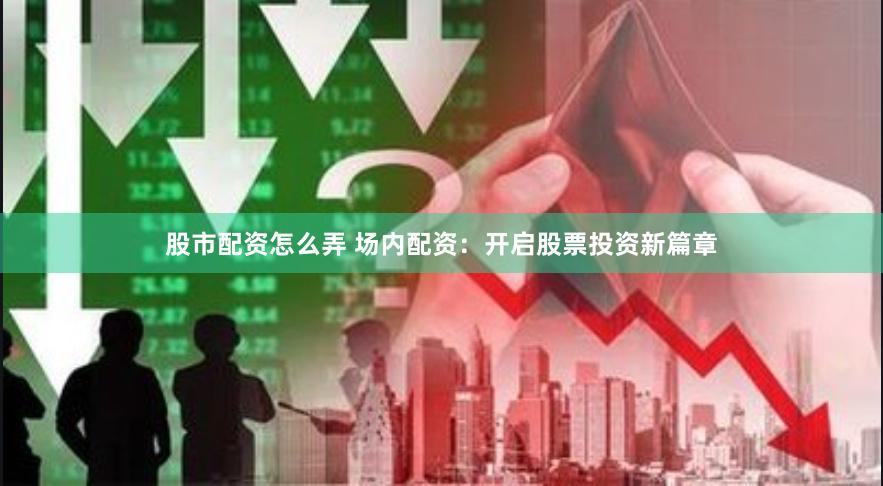 股市配资怎么弄 场内配资：开启股票投资新篇章