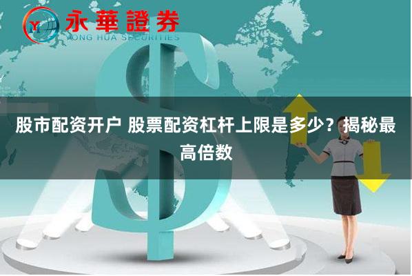 股市配资开户 股票配资杠杆上限是多少？揭秘最高倍数