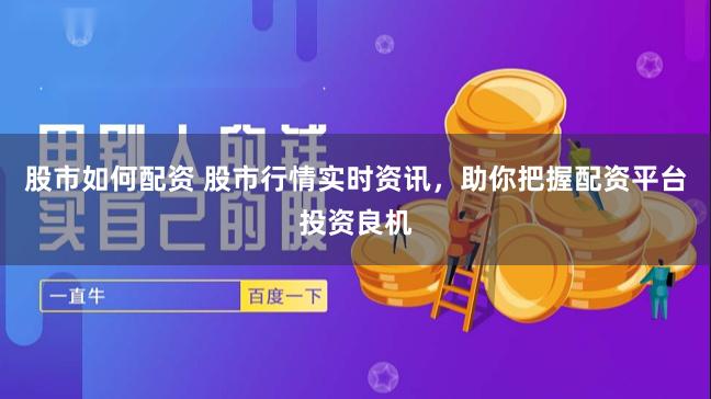 股市如何配资 股市行情实时资讯，助你把握配资平台投资良机