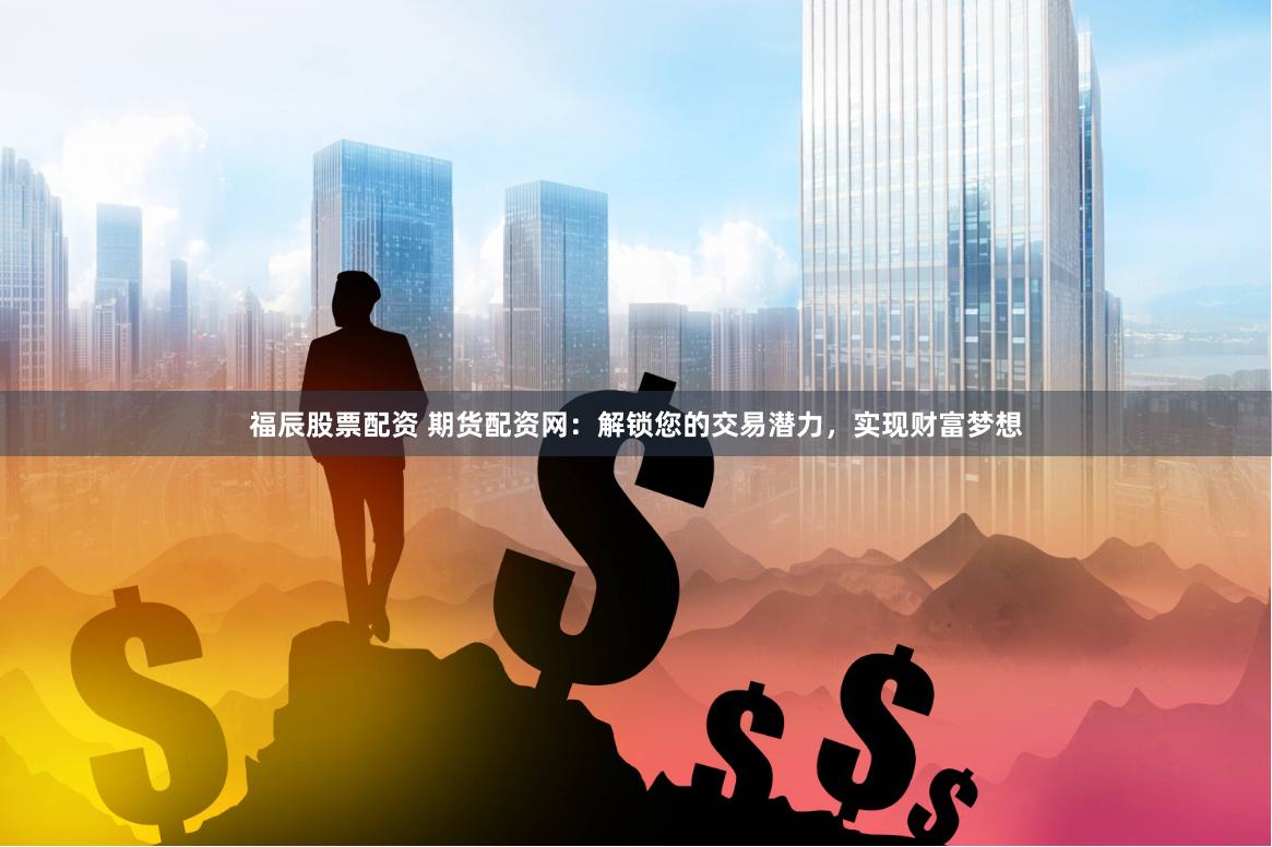 福辰股票配资 期货配资网：解锁您的交易潜力，实现财富梦想