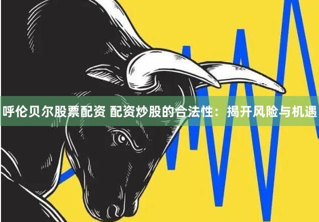 呼伦贝尔股票配资 配资炒股的合法性：揭开风险与机遇