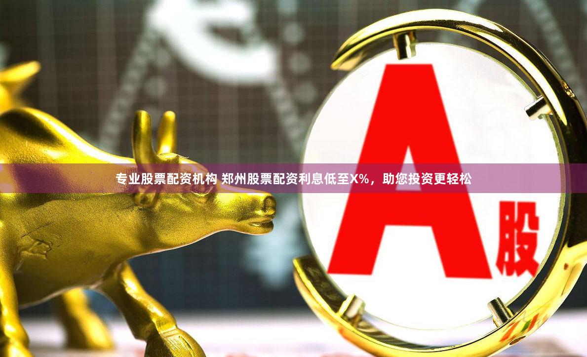 专业股票配资机构 郑州股票配资利息低至X%，助您投资更轻松