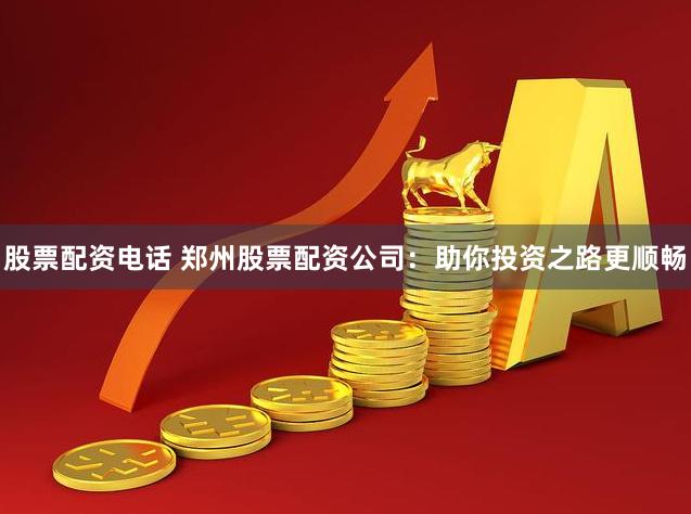 股票配资电话 郑州股票配资公司：助你投资之路更顺畅