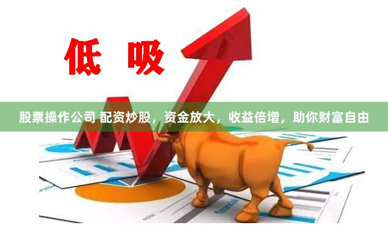 股票操作公司 配资炒股，资金放大，收益倍增，助你财富自由