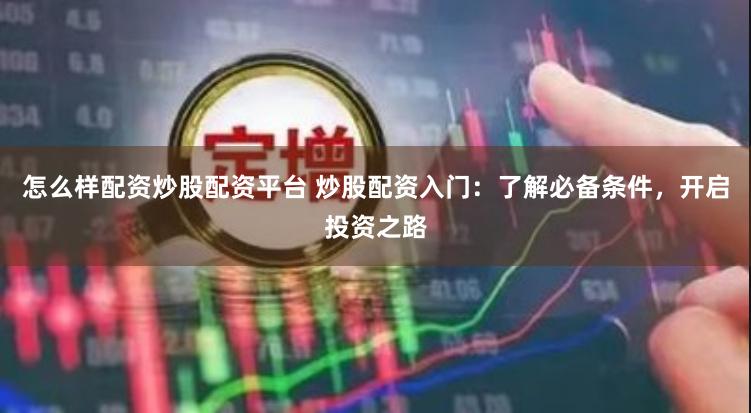 怎么样配资炒股配资平台 炒股配资入门：了解必备条件，开启投资之路