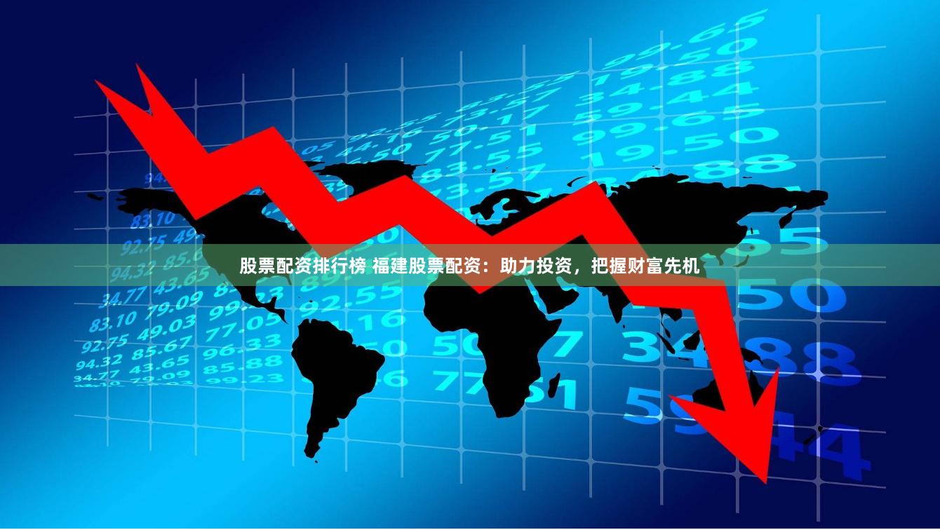 股票配资排行榜 福建股票配资：助力投资，把握财富先机