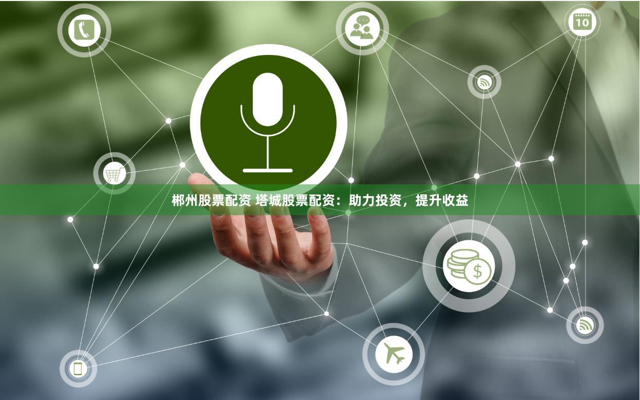 郴州股票配资 塔城股票配资：助力投资，提升收益