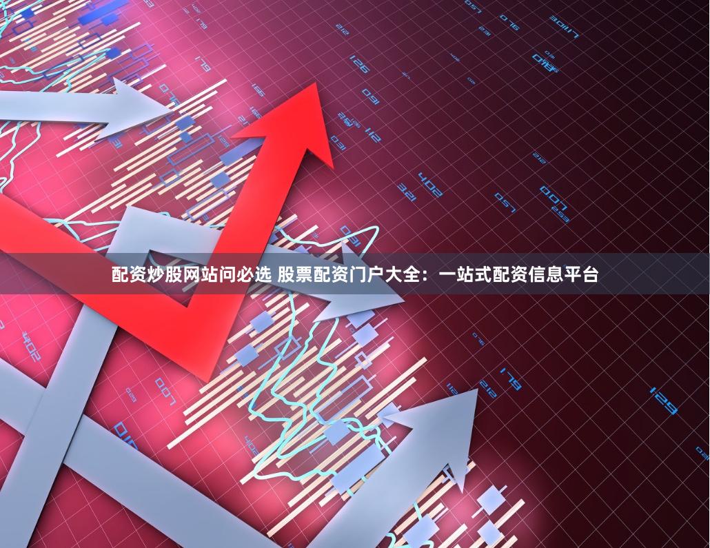 配资炒股网站问必选 股票配资门户大全：一站式配资信息平台