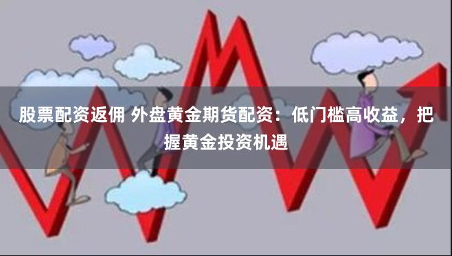 股票配资返佣 外盘黄金期货配资：低门槛高收益，把握黄金投资机遇
