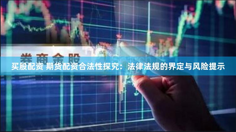 买股配资 期货配资合法性探究：法律法规的界定与风险提示