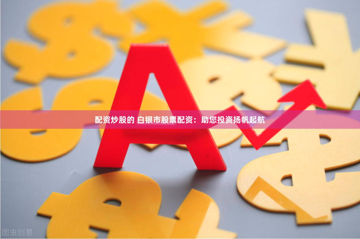 配资炒股的 白银市股票配资：助您投资扬帆起航