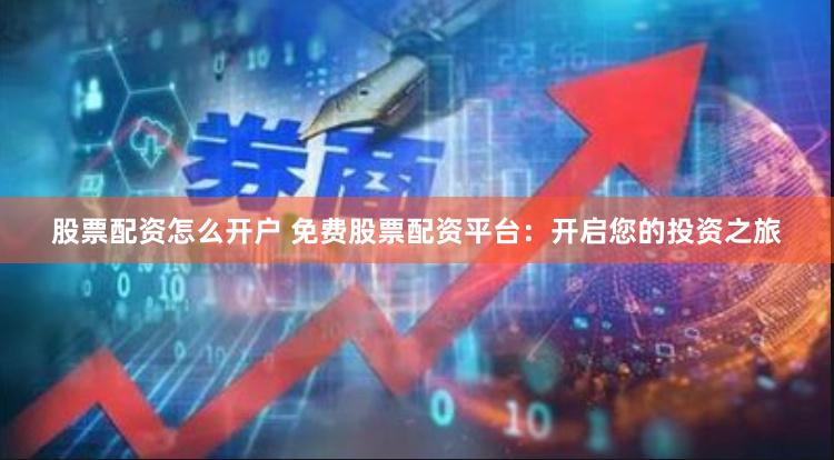 股票配资怎么开户 免费股票配资平台：开启您的投资之旅