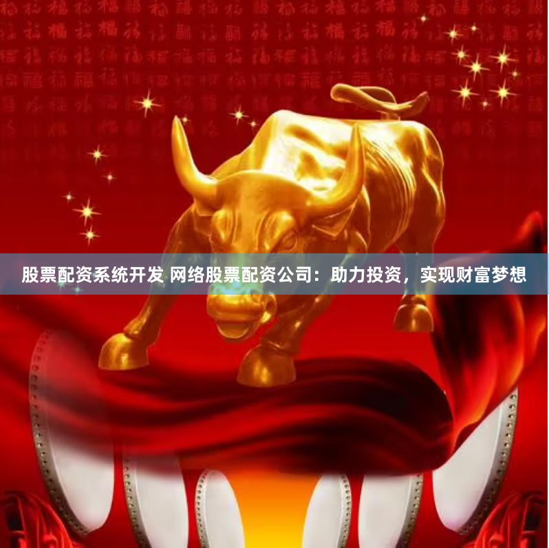股票配资系统开发 网络股票配资公司：助力投资，实现财富梦想