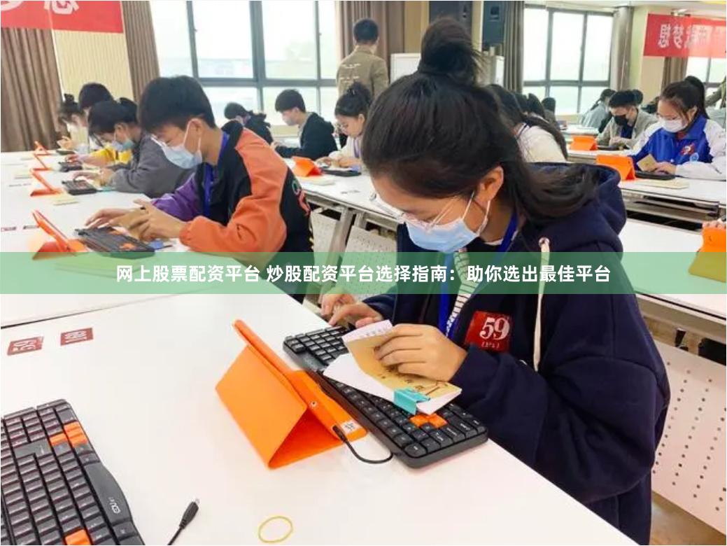 网上股票配资平台 炒股配资平台选择指南：助你选出最佳平台