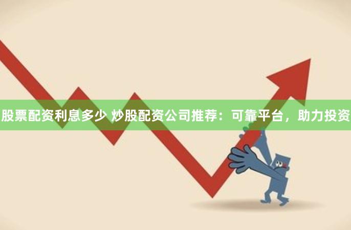 股票配资利息多少 炒股配资公司推荐：可靠平台，助力投资