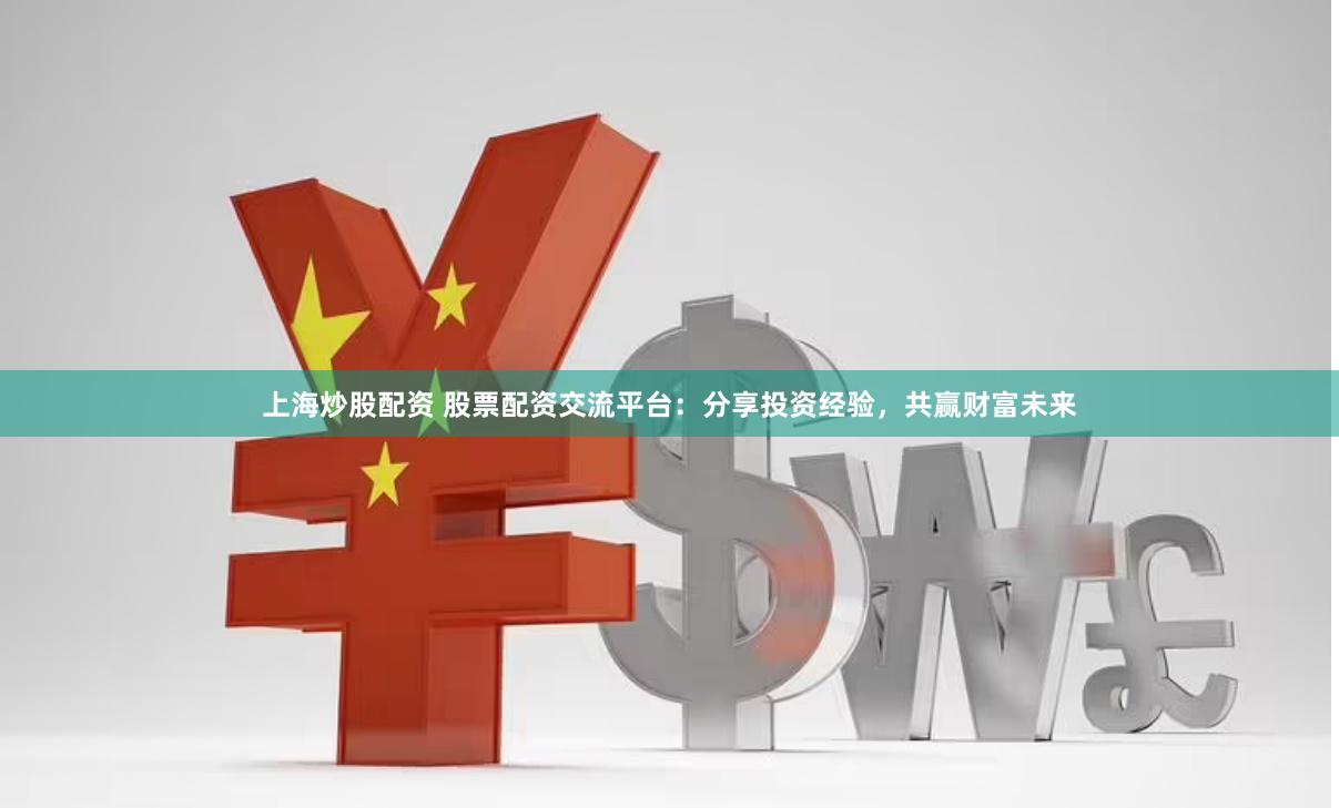 上海炒股配资 股票配资交流平台：分享投资经验，共赢财富未来