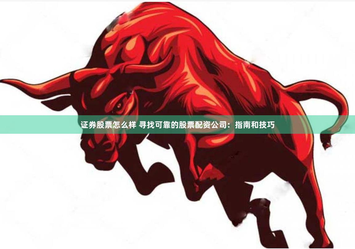 证券股票怎么样 寻找可靠的股票配资公司：指南和技巧